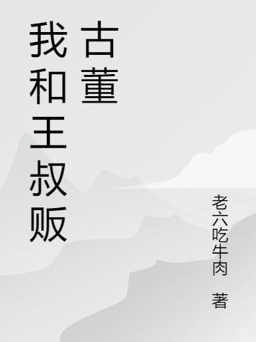我和王叔贩古董最新章节阅读，顾维王传勇小说全文免费阅读