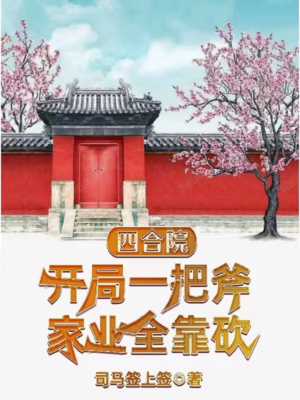 四合院：开局一把斧，家业全靠砍小说，四合院：开局一把斧，家业全靠砍张顺傻柱