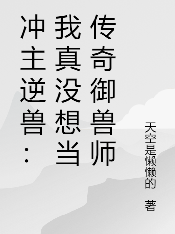 冲主逆兽：我真没想当传奇御兽师小说阅读，冲主逆兽：我真没想当传奇御兽师完整版