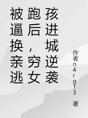 被逼换亲逃跑后，穷女孩进城逆袭免费阅读，被逼换亲逃跑后，穷女孩进城逆袭章节目录