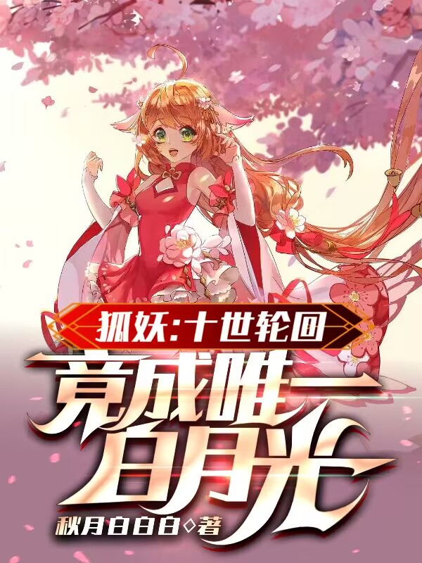 狐妖：十世轮回，竟成唯一白月光免费阅读，狐妖：十世轮回，竟成唯一白月光章节目录
