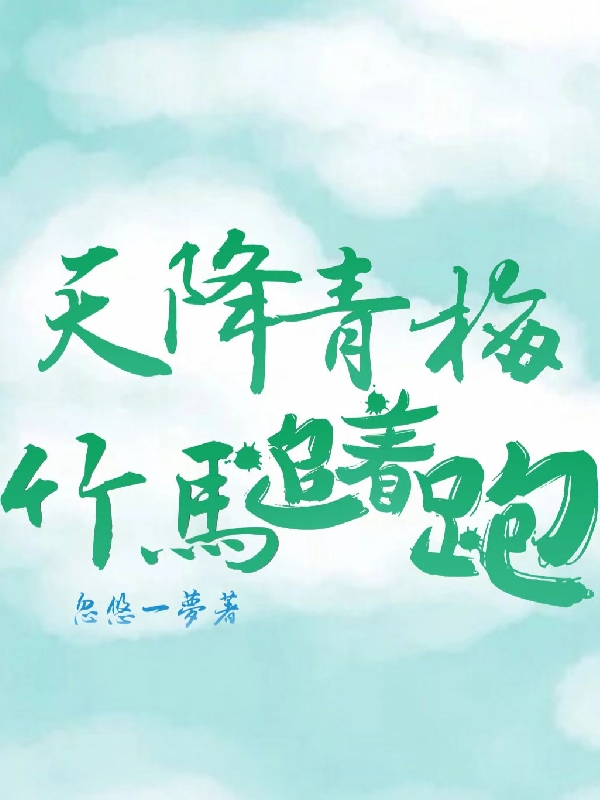 天降青梅，竹马追着跑免费阅读，天降青梅，竹马追着跑章节目录