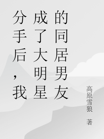 分手后，我成了大明星的同居男友小说，分手后，我成了大明星的同居男友免费阅读-够力荐小说推荐网
