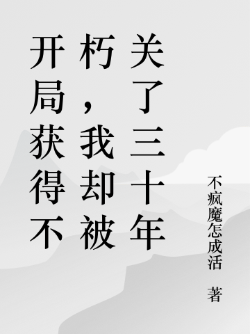 开局获得不朽，我却被关了三十年小说，开局获得不朽，我却被关了三十年在线阅读-虎运文学