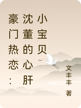 豪门热恋：沈董的心肝小宝贝免费阅读，豪门热恋：沈董的心肝小宝贝章节目录
