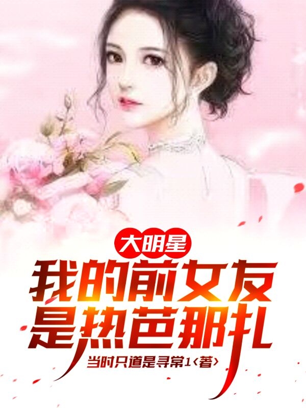 男女主人公林子杰景恬小说大明星：我的前女友是热芭那扎全文免费阅读
