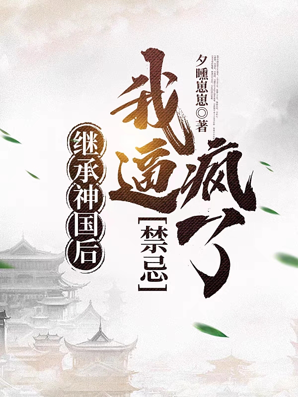 继承神国后，我逼疯了禁忌小说免费资源，继承神国后，我逼疯了禁忌在线阅读