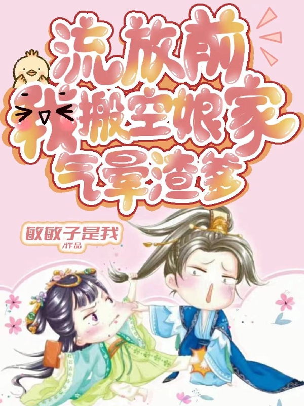流放前，我搬空娘家，气晕渣爹小说免费资源，流放前，我搬空娘家，气晕渣爹在线阅读