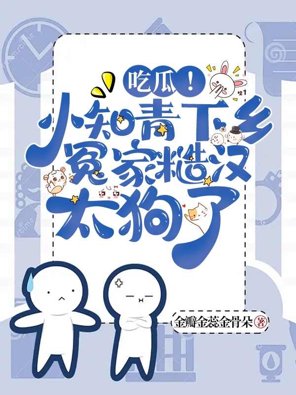 吃瓜！小知青下乡冤家糙汉太狗了乔可伊褚晏，吃瓜！小知青下乡冤家糙汉太狗了小说免费阅读