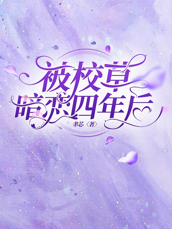 被校草暗恋四年后小说，被校草暗恋四年后全文在线阅读-够力荐小说推荐网