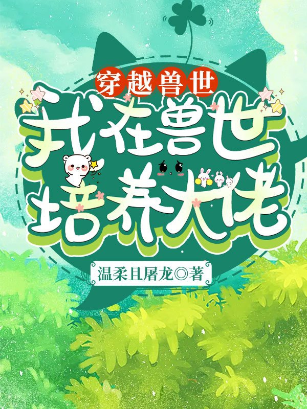 穿越兽世：我在兽世培养大佬茉莉罗契，穿越兽世：我在兽世培养大佬最新章节