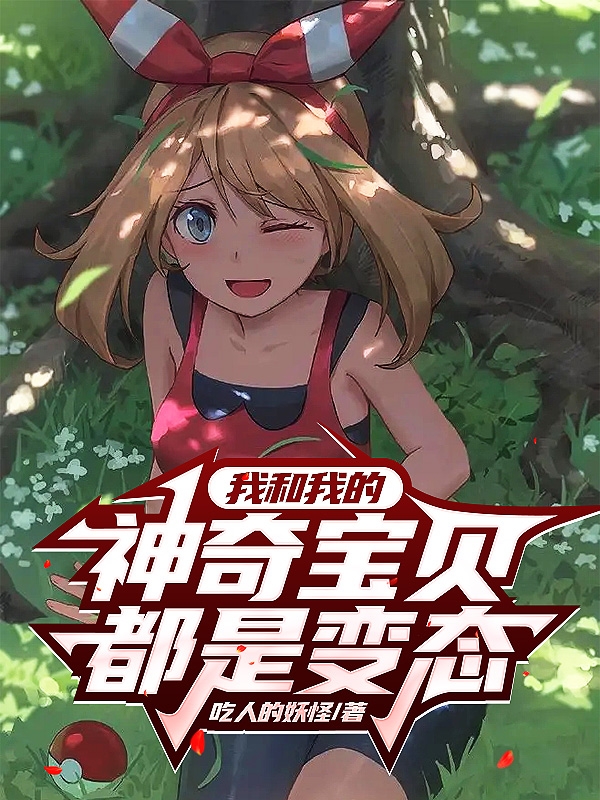 我和我的神奇宝贝都是变态叶迎，我和我的神奇宝贝都是变态小说免费阅读