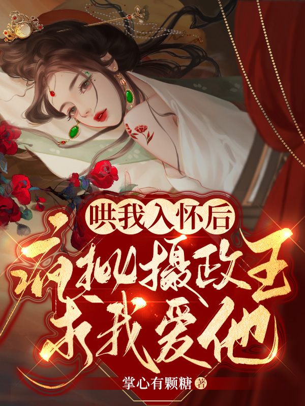 小说哄我入怀后，疯批摄政王求我爱他在线全文阅读