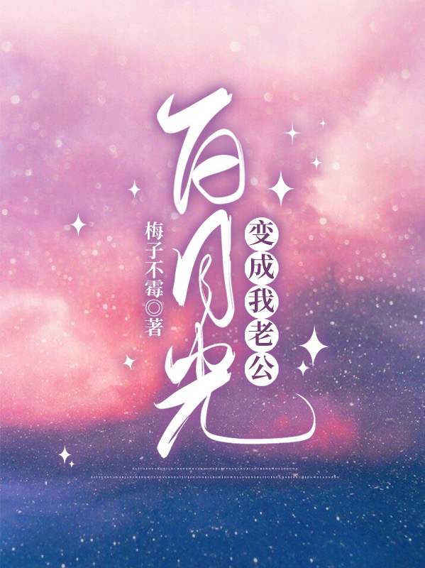 白月光变成我老公小说，白月光变成我老公免费阅读