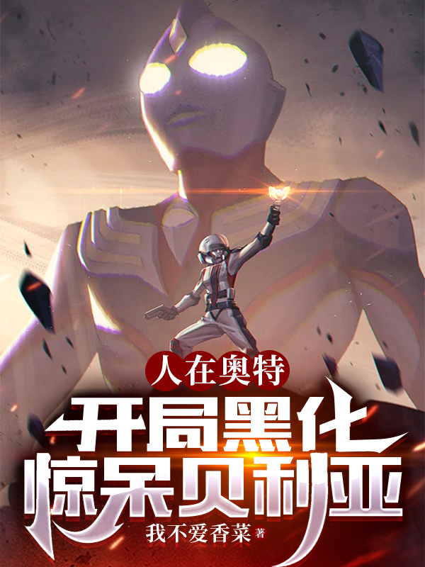 人在奥特：开局黑化，惊呆贝利亚小说方白扎基全文免费阅读