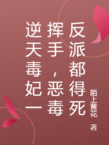 逆天毒妃一挥手，恶毒反派都得死最新章节，逆天毒妃一挥手，恶毒反派都得死免费阅读