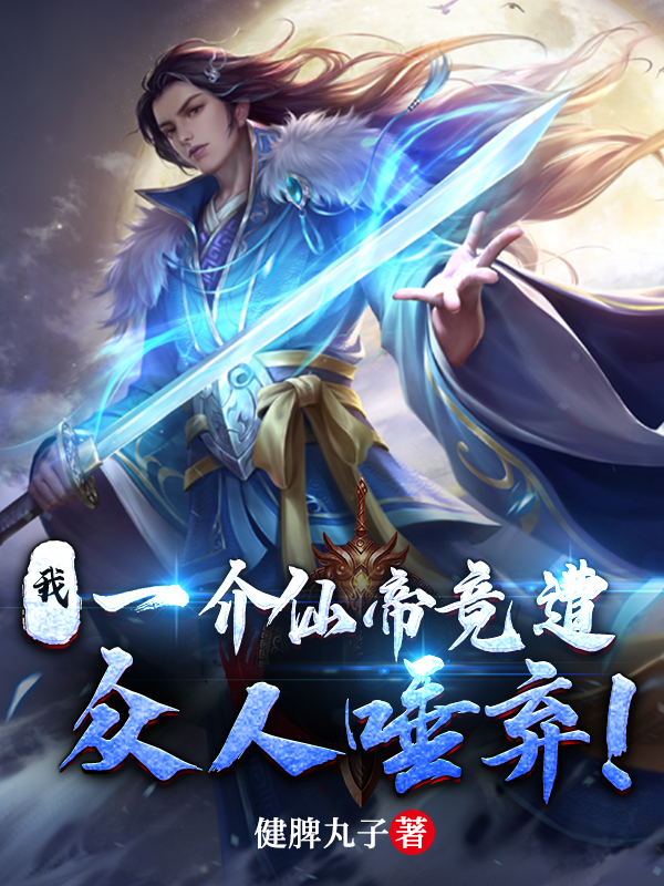 完整版《我，一介仙帝竟遭众人唾弃！》章节目录在线阅读-美文小说