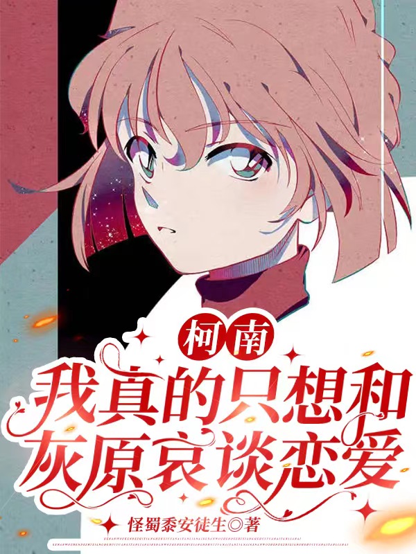 柯南：我真的只想和灰原哀谈恋爱音井宏灰原哀，柯南：我真的只想和灰原哀谈恋爱全文在线阅读