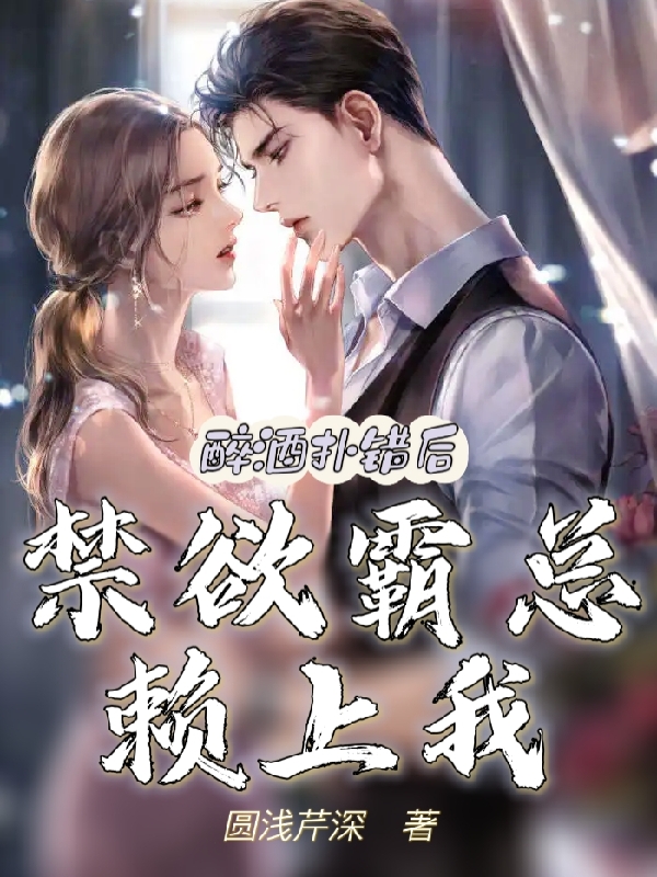 小说《醉酒扑错后，禁欲霸总赖上我》全文免费阅读