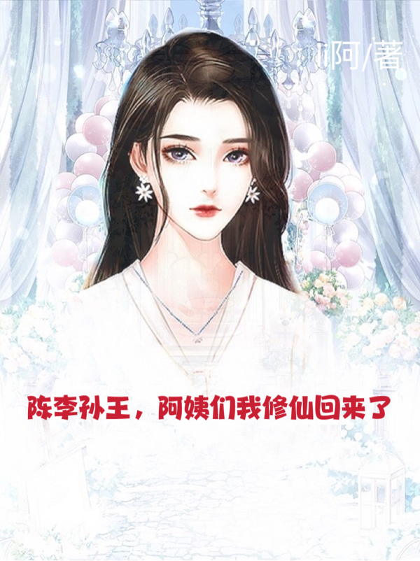 陈李孙王，阿姨们我修仙回来了小说阅读，陈李孙王，阿姨们我修仙回来了完整版