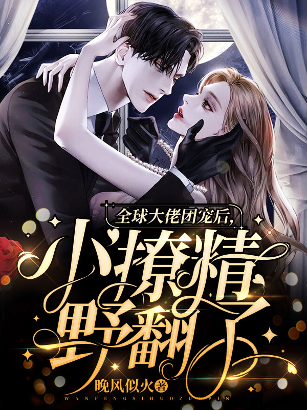 完整版《全球大佬团宠后，小撩精野翻了》章节目录在线阅读-书格格