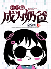 开局就成为奶爸宝宝姐，开局就成为奶爸全文在线阅读