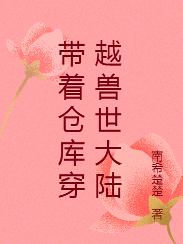 南希楚楚小说（带着仓库穿越兽世大陆全文免费阅读）-美文小说