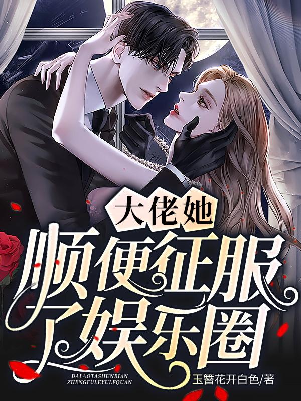 抖音小说大佬她顺便征服了娱乐圈玉簪花开白色免费在线阅读