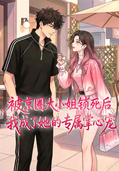 被京圈大小姐锁死后，我成了她的专属掌心宠